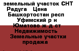 земельный участок СНТ “Радуга › Цена ­ 120 000 - Башкортостан респ., Уфимский р-н, Юматово ж/д ст. Недвижимость » Земельные участки продажа   